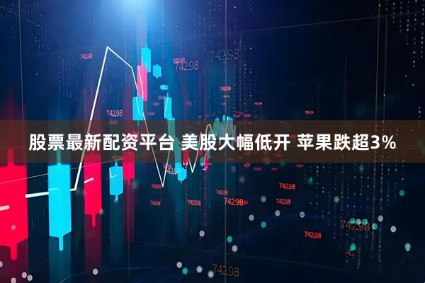 股票最新配资平台 美股大幅低开 苹果跌超3%