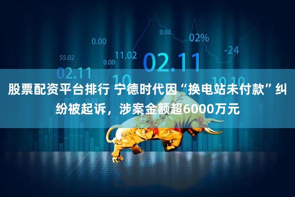 股票配资平台排行 宁德时代因“换电站未付款”纠纷被起诉，涉案金额超6000万元