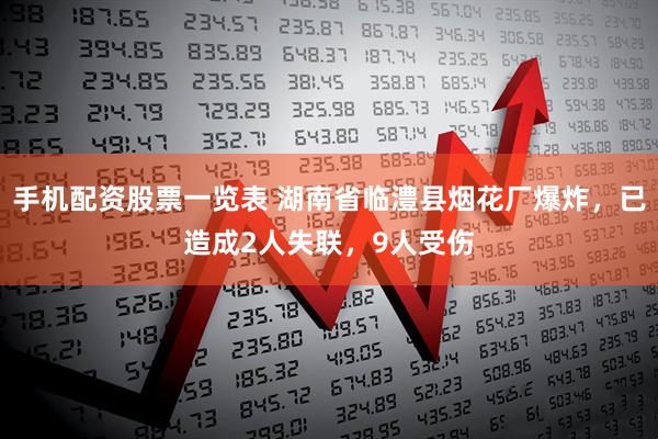 手机配资股票一览表 湖南省临澧县烟花厂爆炸，已造成2人失联，9人受伤