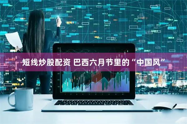 短线炒股配资 巴西六月节里的“中国风”
