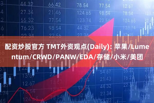 配资炒股官方 TMT外资观点(Daily): 苹果/Lumentum/CRWD/PANW/EDA/存储/小米/美团
