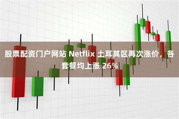 股票配资门户网站 Netflix 土耳其区再次涨价，各套餐均上涨 26%