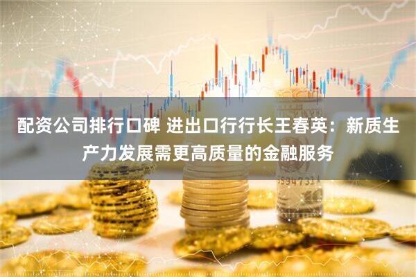 配资公司排行口碑 进出口行行长王春英：新质生产力发展需更高质量的金融服务