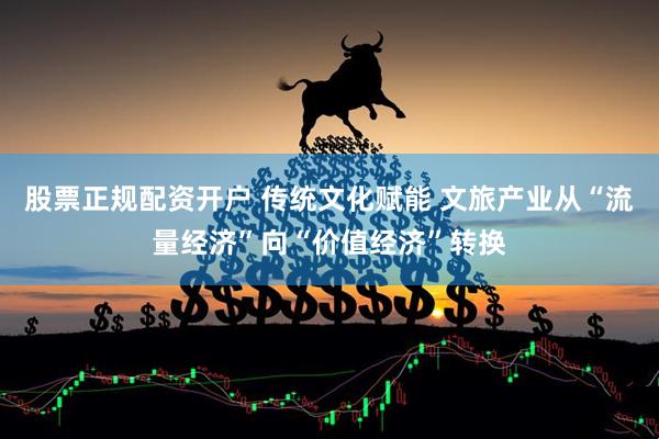股票正规配资开户 传统文化赋能 文旅产业从“流量经济”向“价值经济”转换