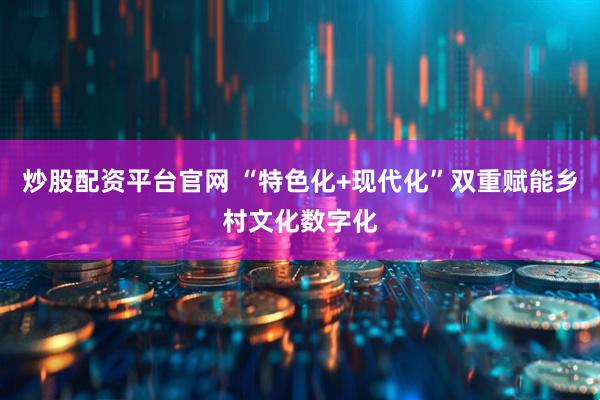 炒股配资平台官网 “特色化+现代化”双重赋能乡村文化数字化
