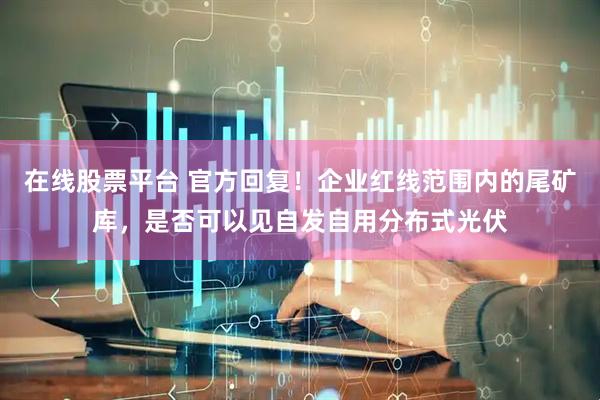 在线股票平台 官方回复！企业红线范围内的尾矿库，是否可以见自发自用分布式光伏