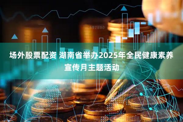 场外股票配资 湖南省举办2025年全民健康素养宣传月主题活动