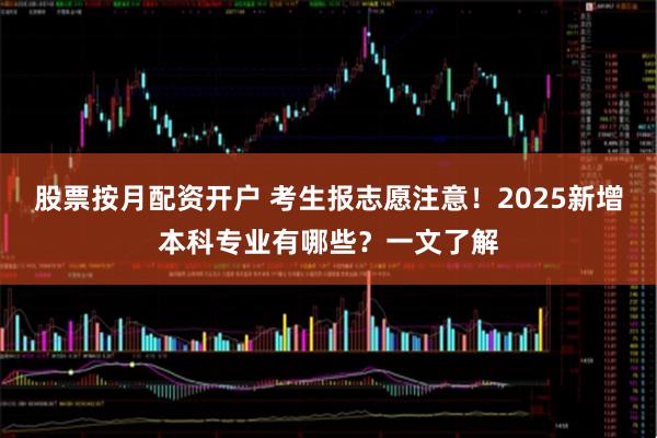 股票按月配资开户 考生报志愿注意！2025新增本科专业有哪些？一文了解