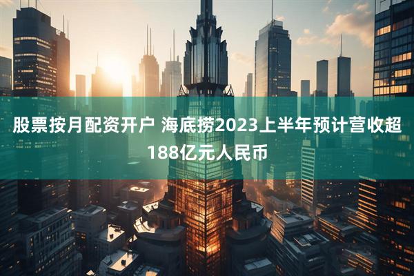 股票按月配资开户 海底捞2023上半年预计营收超188亿元人民币