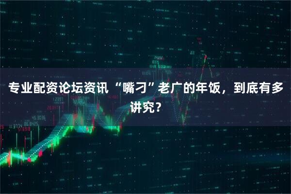 专业配资论坛资讯 “嘴刁”老广的年饭，到底有多讲究？