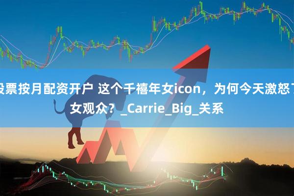 股票按月配资开户 这个千禧年女icon，为何今天激怒了女观众？_Carrie_Big_关系