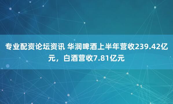 专业配资论坛资讯 华润啤酒上半年营收239.42亿元，白酒营收7.81亿元