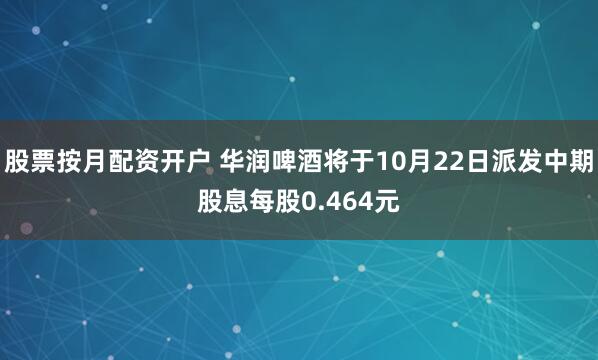 股票按月配资开户 华润啤酒将于10月22日派发中期股息每股0.464元