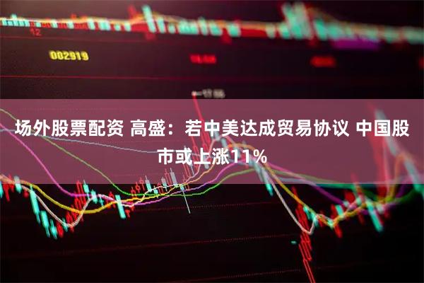 场外股票配资 高盛：若中美达成贸易协议 中国股市或上涨11%