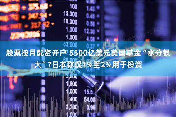 股票按月配资开户 5500亿美元美国基金“水分很大”?日本称仅1%至2%用于投资