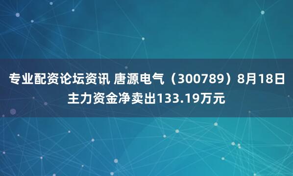 专业配资论坛资讯 唐源电气（300789）8月18日主力资金净卖出133.19万元