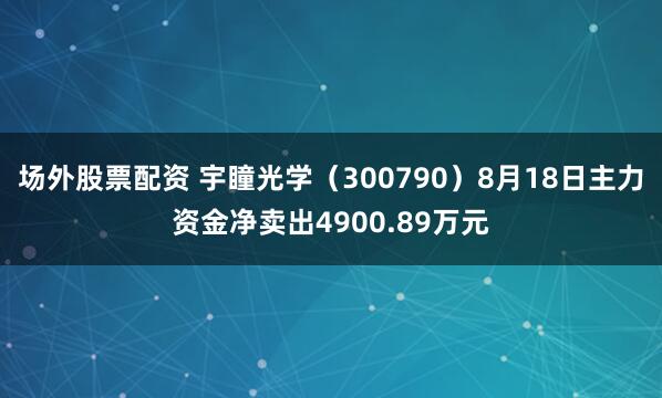 场外股票配资 宇瞳光学（300790）8月18日主力资金净卖出4900.89万元