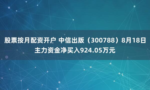 股票按月配资开户 中信出版（300788）8月18日主力资金净买入924.05万元