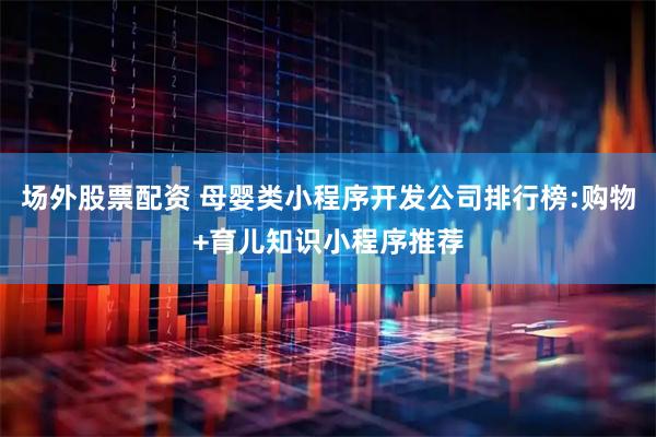 场外股票配资 母婴类小程序开发公司排行榜:购物+育儿知识小程序推荐