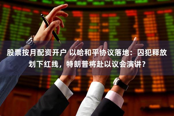 股票按月配资开户 以哈和平协议落地：囚犯释放划下红线，特朗普将赴以议会演讲？