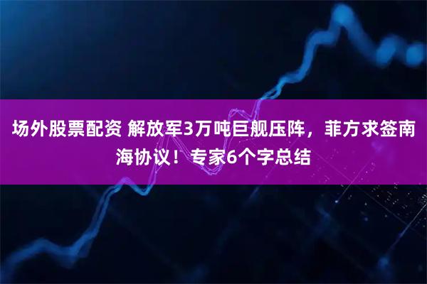 场外股票配资 解放军3万吨巨舰压阵，菲方求签南海协议！专家6个字总结