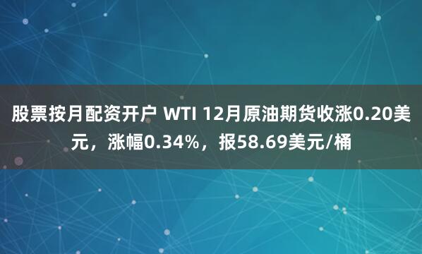 股票按月配资开户 WTI 12月原油期货收涨0.20美元，涨幅0.34%，报58.69美元/桶