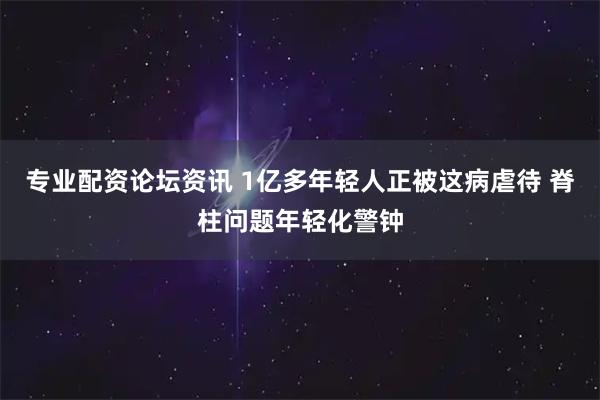 专业配资论坛资讯 1亿多年轻人正被这病虐待 脊柱问题年轻化警钟