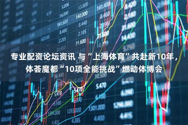 专业配资论坛资讯 与“上海体育”共赴新10年，体荟魔都“10项全能挑战”燃动体博会