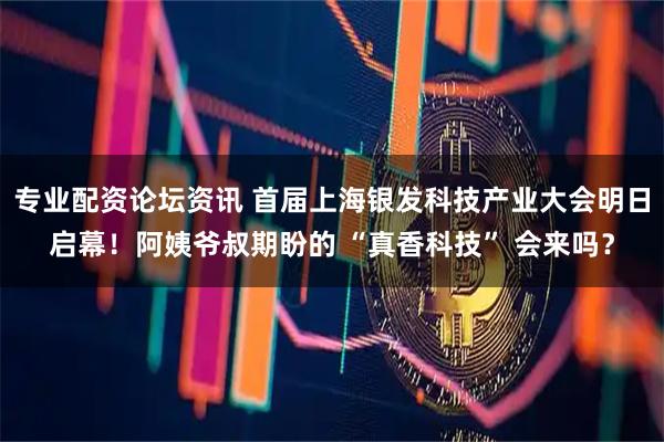 专业配资论坛资讯 首届上海银发科技产业大会明日启幕！阿姨爷叔期盼的 “真香科技” 会来吗？