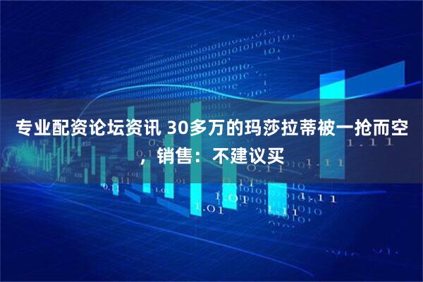 专业配资论坛资讯 30多万的玛莎拉蒂被一抢而空，销售：不建议买