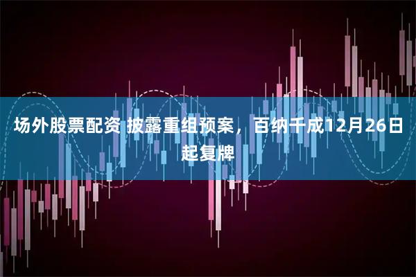 场外股票配资 披露重组预案，百纳千成12月26日起复牌