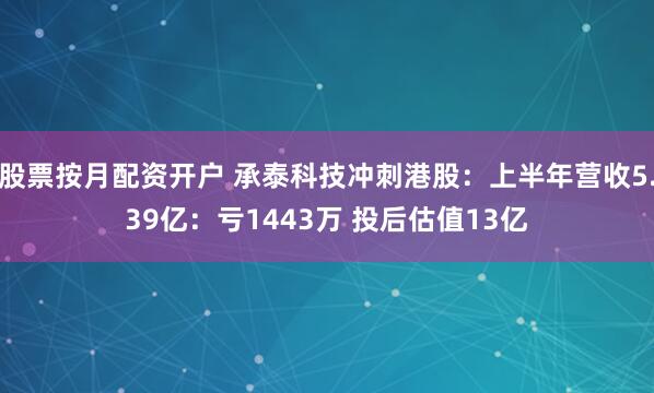 股票按月配资开户 承泰科技冲刺港股：上半年营收5.39亿：亏1443万 投后估值13亿