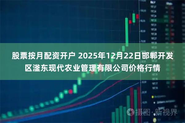 股票按月配资开户 2025年12月22日邯郸开发区滏东现代农业管理有限公司价格行情