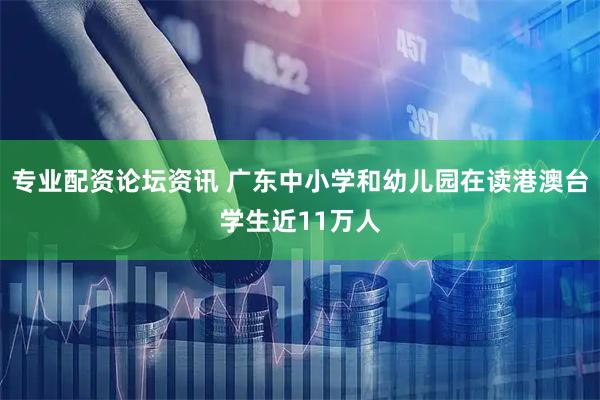 专业配资论坛资讯 广东中小学和幼儿园在读港澳台学生近11万人