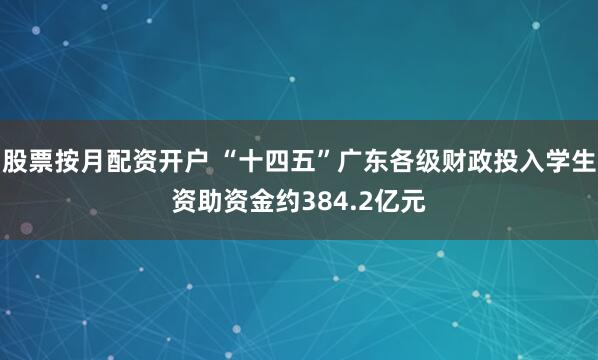 股票按月配资开户 “十四五”广东各级财政投入学生资助资金约384.2亿元