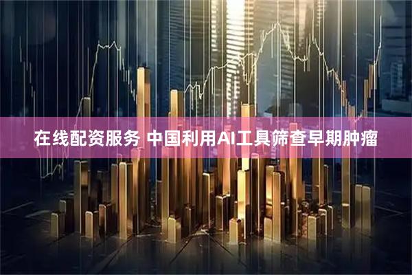在线配资服务 中国利用AI工具筛查早期肿瘤