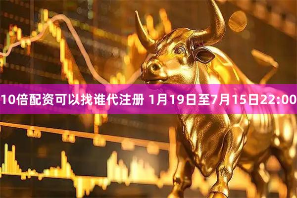 10倍配资可以找谁代注册 1月19日至7月15日22:00