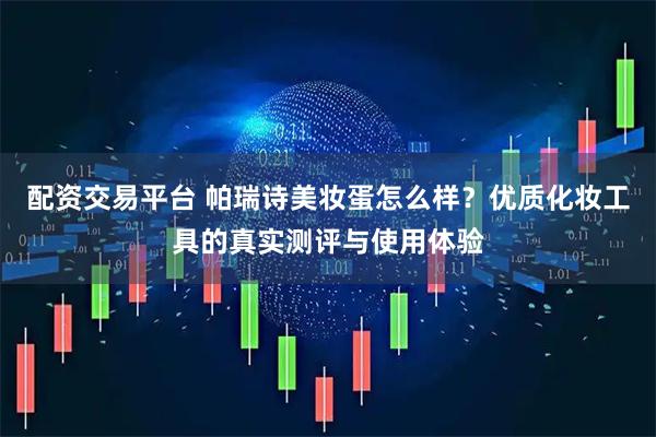 配资交易平台 帕瑞诗美妆蛋怎么样？优质化妆工具的真实测评与使用体验