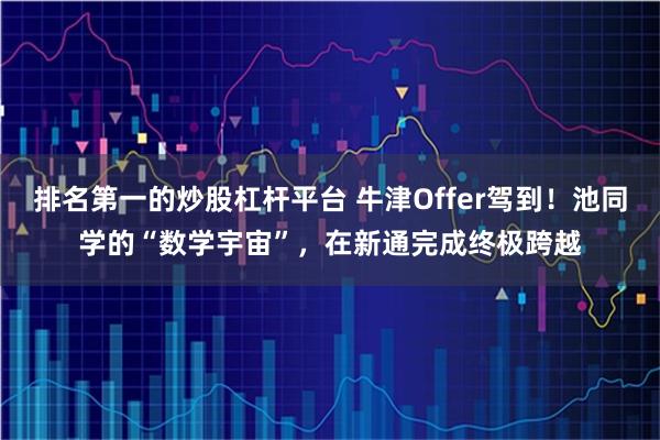 排名第一的炒股杠杆平台 牛津Offer驾到！池同学的“数学宇宙”，在新通完成终极跨越