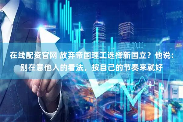 在线配资官网 放弃帝国理工选择新国立？他说：别在意他人的看法，按自己的节奏来就好