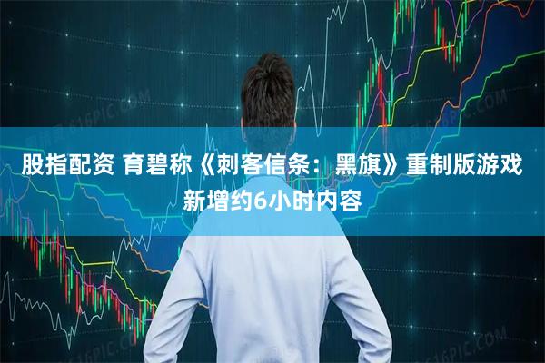 股指配资 育碧称《刺客信条：黑旗》重制版游戏新增约6小时内容