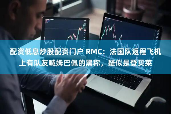 配资低息炒股配资门户 RMC：法国队返程飞机上有队友喊姆巴佩的黑称，疑似是登贝莱